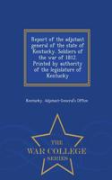 Report of the Adjutant General of the State of Kentucky. Soldiers of the War of 1812. Printed by Authority of the Legislature of Kentucky - War College Series