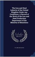 Iron and Steel Industry of the United Kingdom Under war Conditions. A Record of the Work of the Iron and Steel Production Department of the Ministry of Munitions