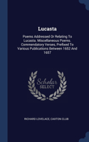 Lucasta: Poems Addressed Or Relating To Lucasta. Miscellaneous Poems. Commendatory Verses, Prefixed To Various Publications Between 1652 And 1657