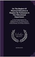 On The Neglect Of Physical Education & Hygiene By Parliament & The Educational Department: As The Principal Cause Of The Degeneration Of The Physique Of The Population, Of The Excessive Infantile & General Mortality, And Of Many Diseases &