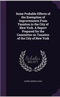 Some Probable Effects of the Exemption of Improvements from Taxation in the City of New York. a Report Prepared for the Committee on Taxation of the City of New York