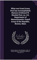 What One Grand Army Post Has Accomplished; History of Edward W. Kinsley Post, No. 113, Department of Massachusetts, Grand Army of the Republic, Boston, Mass