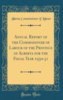 Annual Report of the Commissioner of Labour of the Province of Alberta for the Fiscal Year 1930-31 (Classic Reprint)