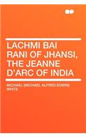 Lachmi Bai Rani of Jhansi, the Jeanne D'Arc of India