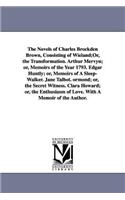 Novels of Charles Brockden Brown, Consisting of Wieland;Or, the Transformation. Arthur Mervyn; or, Memoirs of the Year 1793. Edgar Huntly; or, Memoirs of A Sleep-Walker. Jane Talbot. ormond; or, the Secret Witness. Clara Howard; or, the Enthusiasm 