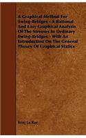 A Graphical Method For Swing-Bridges - A Rational And Easy Graphical Analysis Of The Stresses In Ordinary Swing-Bridges - With An Introduction On The General Theory Of Graphical Statics