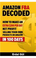 Amazon FBA Decoded: How to Make an Extra $200 per Day Net Profit Selling Your Own Products on Amazon in 100 Days