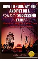 How To Plan Pay For and Put On A Wildly Successful Fair: Without Losing Your Mind, Your Family or Your Friends