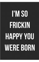 I'm So Frickin Happy You Were Born