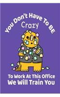 You Don't Have To Be Crazy To Work At This Office - We Will Train You: Coworker Gifts - Blank Lined Softcover Journal for Notes - Cool Design - Notebook For Secret Santa or Birthday Present
