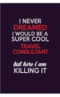 I Never Dreamed I Would Be A Super cool Travel Consultant But Here I Am Killing It: Career journal, notebook and writing journal for encouraging men, women and kids. A framework for building your career.
