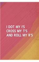 I Dot My I's Cross My T's And Roll My R's