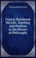 Francis Hutcheson His Life, Teaching and Position in the History of Philosophy