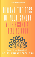 Become the Boss of Your Cancer: Your Essential Healing Guide: Cancer is Not Your Destiny