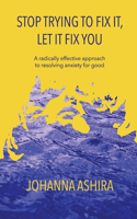 Stop Trying to Fix It, Let It Fix You: A radically effective approach to resolving anxiety for good