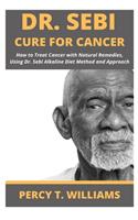 Dr Sebi Cure for Cancer: How to Treat Cancer with Natural Remedies, Using Dr. Sebi Alkaline Diet Method and Approach