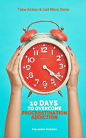 10 Days To Overcome Procrastination Addiction: Take Action & Get More Done