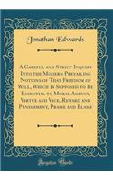 A Careful and Strict Inquiry Into the Modern Prevailing Notions of That Freedom of Will, Which Is Supposed to Be Essential to Moral Agency, Virtue and Vice, Reward and Punishment, Praise and Blame (Classic Reprint)