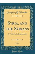 Syria, and the Syrians, Vol. 1: Or Turkey in the Dependencies (Classic Reprint)