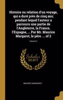 Histoire ou relation d'un voyage, qui a duré près de cinq ans; pendant lequel l'auteur a parcouru une partie de l'Angleterre, la France, l'Espagne, ... Par Mr. Maurice Margarot, le pêre. ... of 2; Volume 2