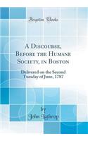 A Discourse, Before the Humane Society, in Boston: Delivered on the Second Tuesday of June, 1787 (Classic Reprint): Delivered on the Second Tuesday of June, 1787 (Classic Reprint)