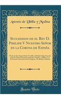 Succession de El Rey D. Phelipe V Nuestro Seï¿½or En La Corona de Espaï¿½a: Diario de Sus Viages Desde Versalles a Madrid El Que Executï¿½ Para Su Feliz Casamiento, Jornada a Napoles, a Milan, y a Su Exercito; Successos de la Campaï¿½a, y Su Buelta