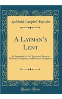 A Laymans Lent: An Argument for Its Observance From an Historical, Scriptural, and Practical Standpoint (Classic Reprint)