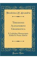 Theodosii Alexandrini Grammatica: E Codicibus Manuscriptis Edidit Et Notas Adiecit (Classic Reprint)
