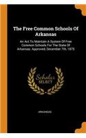 The Free Common Schools of Arkansas: An ACT to Maintain a System of Free Common Schools for the State of Arkansas. Approved, December 7th, 1875