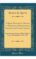 A Brief Historical Sketch of Wakefield Presbyterian Church and Sunday School: Germantown Avenue, Below Fisher's Lane, Philadelphia, 1856-1910 (Classic Reprint)