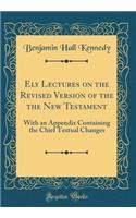 Ely Lectures on the Revised Version of the the New Testament: With an Appendix Containing the Chief Textual Changes (Classic Reprint)