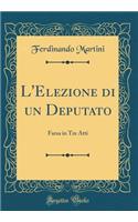 L'Elezione Di Un Deputato: Farsa in Tre Atti (Classic Reprint): Farsa in Tre Atti (Classic Reprint)