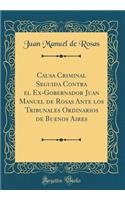 Causa Criminal Seguida Contra El Ex-Gobernador Juan Manuel de Rosas Ante Los Tribunales Ordinarios de Buenos Aires (Classic Reprint)