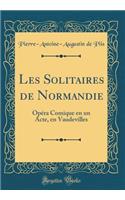 Les Solitaires de Normandie: Opï¿½ra Comique En Un Acte, En Vaudevilles (Classic Reprint)