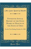 Fifteenth Annual Report of the State Board of Health of the State of Ohio: For the Year Ending October 31, 1900 (Classic Reprint)