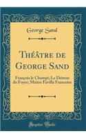 Théâtre de George Sand: François le Champi; Le Démon du Foyer; Maitre Favilla Francoise (Classic Reprint)