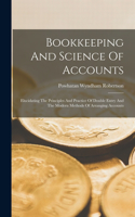 Bookkeeping And Science Of Accounts: Elucidating The Principles And Practice Of Double Entry And The Modern Methods Of Arranging Accounts