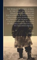 World's Wonders, as Seen by the Great Tropical and Polar Explorers. Being an Encyclopedia of Exploration, Discovery and Adventure in all Parts of the World, ... With a Full and Official Account of the Greely Expedition and its Disastrous Results