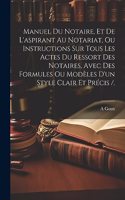 Manuel Du Notaire, Et De L'aspirant Au Notariat, Ou Instructions Sur Tous Les Actes Du Ressort Des Notaires, Avec Des Formules Ou Modèles D'un Style Clair Et Précis /.