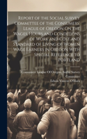 Report of the Social Survey Committee of the Consumers' League of Oregon On the Wages, Hours and Conditions of Work and Cost and Standard of Living of Women Wage Earners in Oregon With Special Reference to Portland