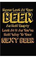Never Look At Your Beer As Half Empty Look At It As You're Half Way To Your Next Beer