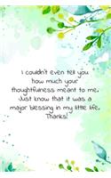 I couldn't even tell you how much your thoughtfulness meant to me. Just know that it was a major blessing in my little life. Thanks!: Thank you gift with encouraging / inspiring word journal / notebook