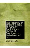 The Rational, or Scientific, Ideal of Morality; Containing a Theory of Cognition, a Metaphysic of Re