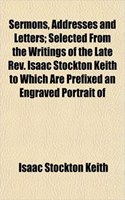 Sermons, Addresses and Letters; Selected from the Writings of the Late REV. Isaac Stockton Keith to Which Are Prefixed an Engraved Portrait of