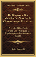 Du Diagnostic Des Maladies Des Yeux Par La Chromatoscopie Retinienne: Precede D'Une Etude Sur Les Lois Physiques Et Physiologiques Des Couleurs (1868)