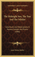 The Midnight Sun, The Tsar And The Nihilist: Adventures And Observations In Norway, Sweden And Russia (1886)