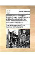 Reasons for Dissolving the Treaty of Union Betwixt Scotland and England; In a Letter to a Scots Member of Parliament, from One of His Electors.