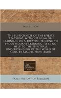 The Sufficiencie of the Spirits Teaching, Without Humane-Learning: Or a Treatise, Tending to Proue Humane-Learning to Be No Help to the Spirituall Understanding of the Word of God. by Samuel How (1640)