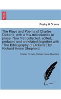 Plays and Poems of Charles Dickens, with a Few Miscellanies in Prose. Now First Collected, Edited, Prefaced and Annotated [Together with the Bibliography of Dickens] by Richard Herne Shepherd. Vol. I.