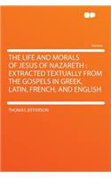 The Life and Morals of Jesus of Nazareth: Extracted Textually from the Gospels in Greek, Latin, French, and English